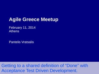 Agile Greece Meetup
February 11, 2014
Athens
Pantelis Vratsalis

Getting to a shared definition of “Done” with
Acceptance Test Driven Development.

 