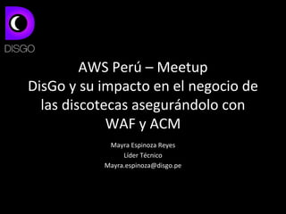 AWS Perú – Meetup
DisGo y su impacto en el negocio de
las discotecas asegurándolo con
WAF y ACM
Mayra Espinoza Reyes
Líder Técnico
Mayra.espinoza@disgo.pe
 
