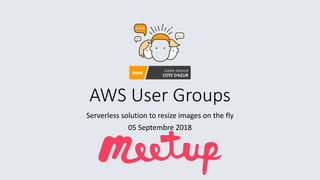 AWS	User	Groups
Serverless	solution	to	resize	images	on	the	fly
05	Septembre 2018
COTE	D’AZUR
 