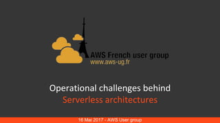Operational challenges behind
Serverless architectures
16 Mai 2017 - AWS User group
 