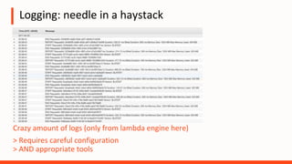 Crazy amount of logs (only from lambda engine here)
> Requires careful configuration
> AND appropriate tools
Logging: needle in a haystack
 