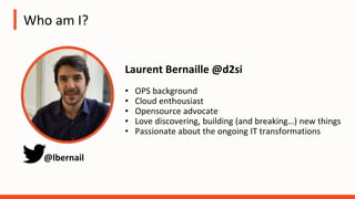 Who am I?
Laurent Bernaille @d2si
• OPS background
• Cloud enthousiast
• Opensource advocate
• Love discovering, building (and breaking…) new things
• Passionate about the ongoing IT transformations
@lbernail
 