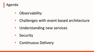 Agenda
• Observability
• Challenges with event based architecture
• Understanding new services
• Security
• Continuous Delivery
 