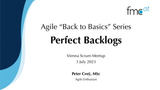 Agile “Back to Basics” Series
Perfect Backlogs
Vienna Scrum Meetup
3 July 2023
Peter Croÿ, MSc
Agile Enthusiast
 