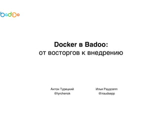 Docker в Badoo: 
от восторгов к внедрению 
Антон Турецкий 
@tyrchenok 
Илья Раудсепп 
@iraudsepp 
 