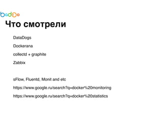 Что смотрели 
DataDogs 
Dockerana 
collectd + graphite 
Zabbix 
sFlow, Fluentd, Monit and etc 
https://www.google.ru/search?q=docker%20monitoring 
https://www.google.ru/search?q=docker%20statistics 
 