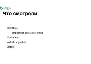 Что смотрели 
DataDogs 
– отправляет данные в облако 
Dockerana 
collectd + graphite 
Zabbix 
 