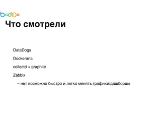 Что смотрели 
DataDogs 
Dockerana 
collectd + graphite 
Zabbix 
– нет возможно быстро и легко менять графики/дашборды 
 