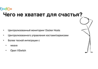 Чего не хватает для счастья? 
• Централизованный мониторинг Docker Hosts 
• Централизованного управления хостами/сервисами 
• Более тесной интеграции с 
• weave 
• Open VSwitch 
 