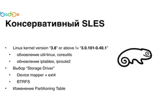 Конcервативный SLES 
• Linux kernel version “3.8” or above != “3.0.101-0.40.1” 
• обновление util-linux, coreutils 
• обновление iptables, iproute2 
• Выбор “Storage Driver” 
• Device mapper + ext4 
• BTRFS 
• Изменение Partitioning Table 
 