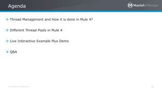 All contents © MuleSoft Inc.
Agenda
16
 Thread Management and How it is done in Mule 4?
 Different Thread Pools in Mule 4
 Live Interactive Example Plus Demo
 Q&A
 