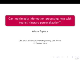 Can multimedia information processing help with
tourist itinerary personalization?
Adrian Popescu

CEA LIST, Vision & Content Engineering Lab, France
22 October 2013

1 / 17

 
