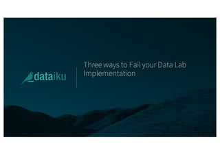 Three ways to Fail your Data Lab
Implementation
 