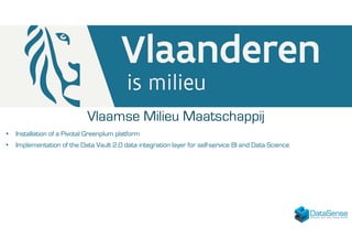 Vlaamse Milieu Maatschappij
• Installation of a Pivotal Greenplum platform
• Implementation of the Data Vault 2.0 data integration layer for self-service BI and Data Science
 