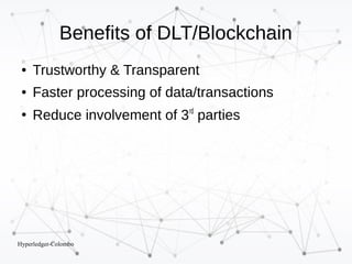 Hyperledger-Colombo
Benefits of DLT/Blockchain
● Trustworthy & Transparent
● Faster processing of data/transactions
●
Reduce involvement of 3rd
parties
 