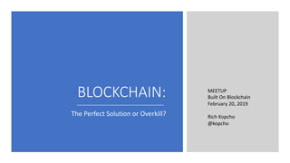 BLOCKCHAIN:
The Perfect Solution or Overkill?
MEETUP
Built On Blockchain
February 20, 2019
Rich Kopcho
@kopcho
 