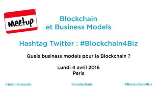 #Blockchain4Biz@evoluchain@jeromeroussin
Blockchain
et Business Models
Hashtag Twitter : #Blockchain4Biz
Quels business models pour la Blockchain ?
Lundi 4 avril 2016
Paris
 