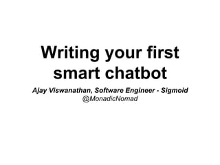 Writing your first
smart chatbot
Ajay Viswanathan, Software Engineer - Sigmoid
@MonadicNomad
 