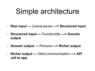 Simple architecture
• Raw input — Lexical parser —> Structured input
• Structured input — Functionality —> Domain
output
• Domain output — Persona —> Richer output
• Richer output — Client communication —> API
call to app
 
