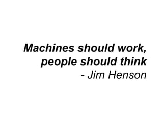 Machines should work,
people should think
- Jim Henson
 