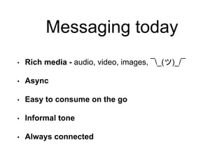 Messaging today
• Rich media - audio, video, images, ¯_(ツ)_/¯
• Async
• Easy to consume on the go
• Informal tone
• Always connected
 