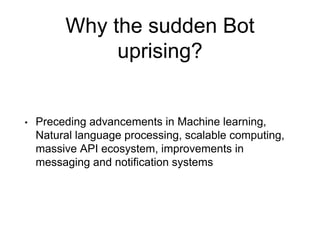 Why the sudden Bot
uprising?
• Preceding advancements in Machine learning,
Natural language processing, scalable computing,
massive API ecosystem, improvements in
messaging and notification systems
 