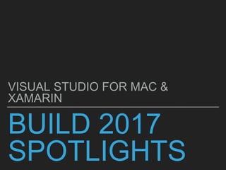 BUILD 2017
SPOTLIGHTS
VISUAL STUDIO FOR MAC &
XAMARIN
 
