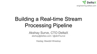 engineering.deltax.com
Building a Real-time Stream
Processing Pipeline
Akshay Surve, CTO DeltaX
akshay@deltax.com / @ak47surve
Hastag: #awsblr #meetup
 