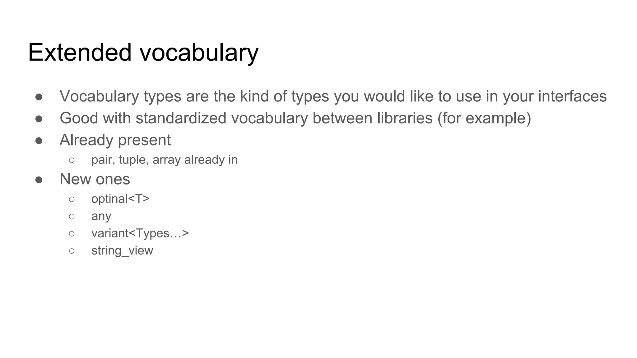 Extended vocabulary
● Vocabulary types are the kind of types you would like to use in your interfaces
● Good with standardized vocabulary between libraries (for example)
● Already present
○ pair, tuple, array already in
● New ones
○ optinal<T>
○ any
○ variant<Types…>
○ string_view
 