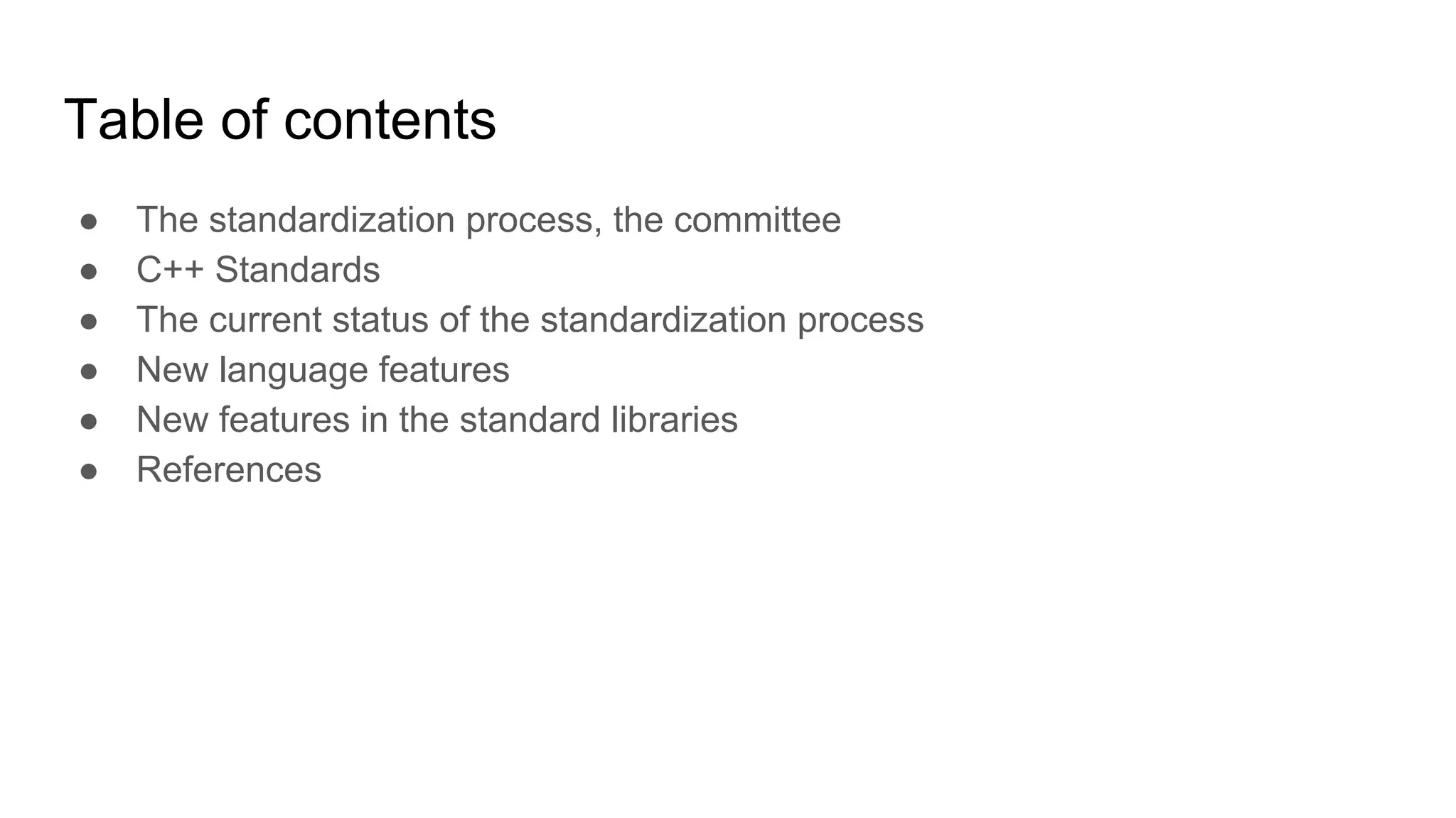 Table of contents
● The standardization process, the committee
● C++ Standards
● The current status of the standardization process
● New language features
● New features in the standard libraries
● References
 