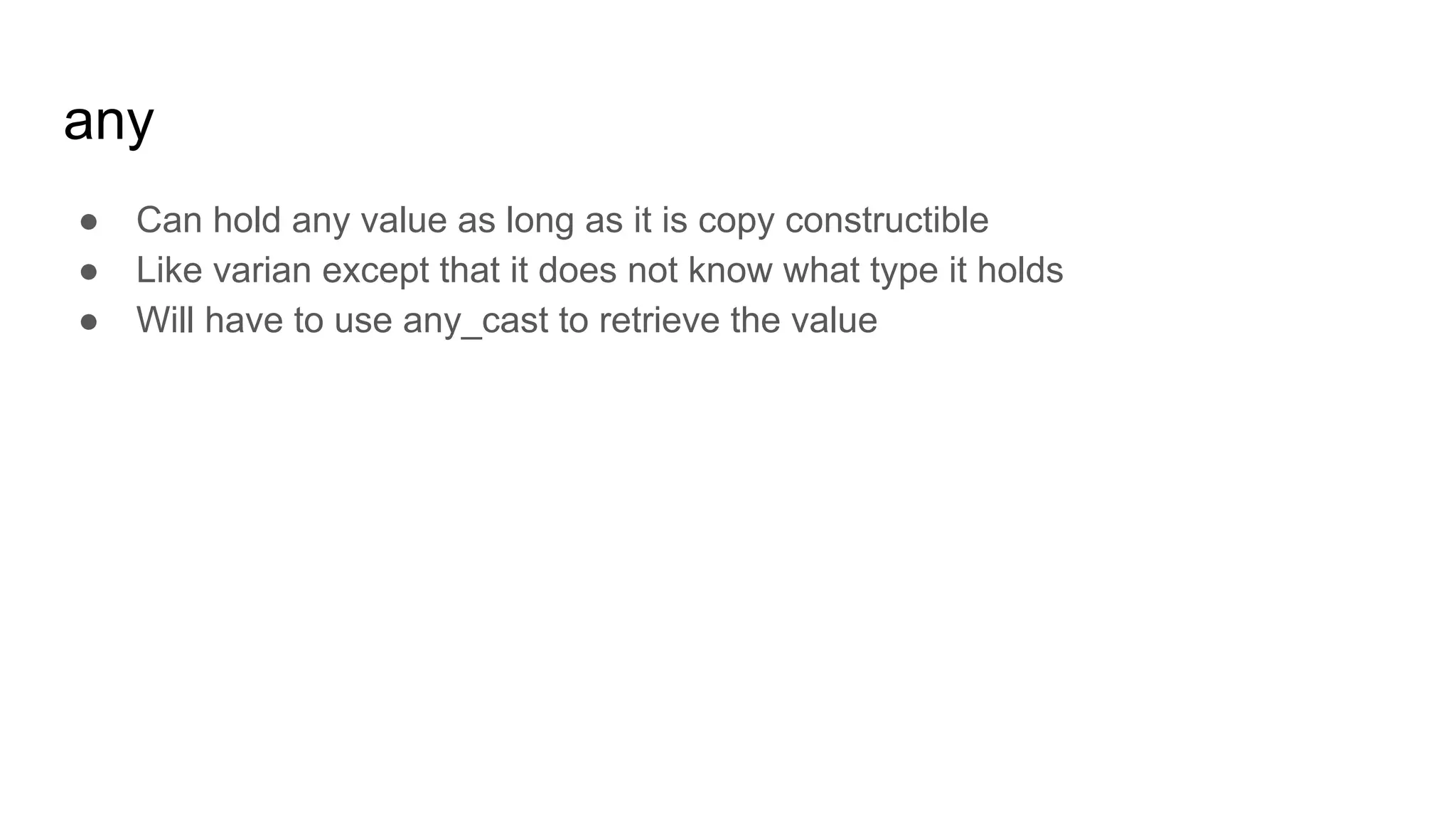 any
● Can hold any value as long as it is copy constructible
● Like varian except that it does not know what type it holds
● Will have to use any_cast to retrieve the value
 