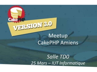 Meetup
CakePHP Amiens
Salle TD0
25 Mars – IUT Informatique
 