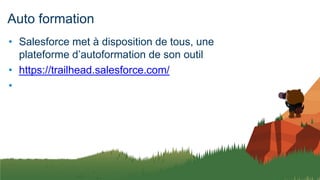 Auto formation
• Salesforce met à disposition de tous, une
plateforme d’autoformation de son outil
• https://trailhead.salesforce.com/
•
 