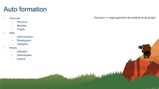Auto formation
• Choix par
– Parcours
– Modules
– Projets
• Rôle
– Administrateur
– Développeur
– Utilisateur
• Niveau
– Débutant
– Intermédiaire
– Avancé
Parcours => regroupement de module et de projet
 