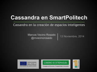 Cassandra en SmartPolitech 
Cassandra en la creación de espacios inteligentes 
Marcos Vecino Rosado 13 Noviembre, 2014 
@mvecinorosado 
 