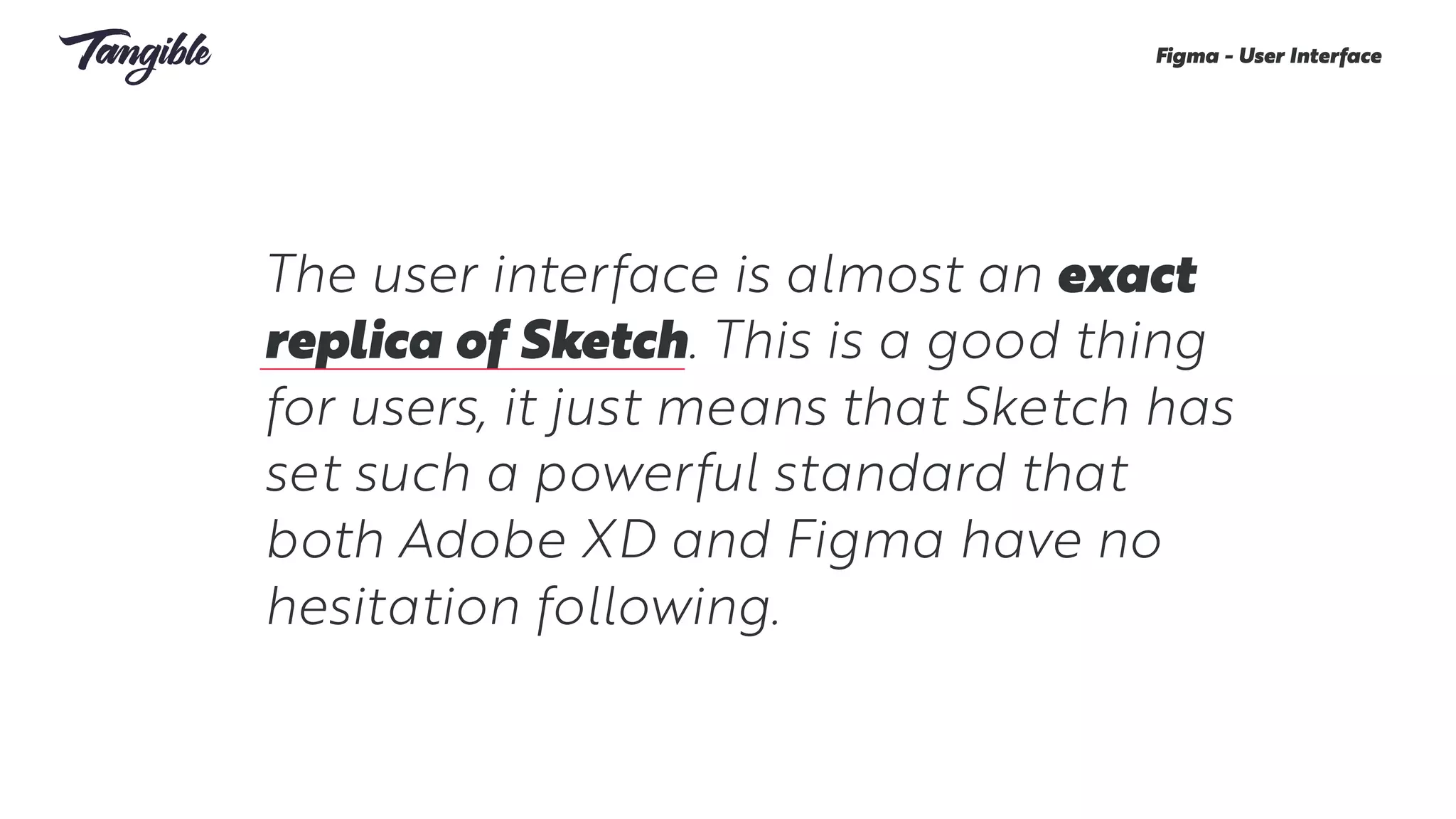 The user interface is almost an exact
replica of Sketch. This is a good thing
for users, it just means that Sketch has
set such a powerful standard that
both Adobe XD and Figma have no
hesitation following.
Figma - User Interface
 