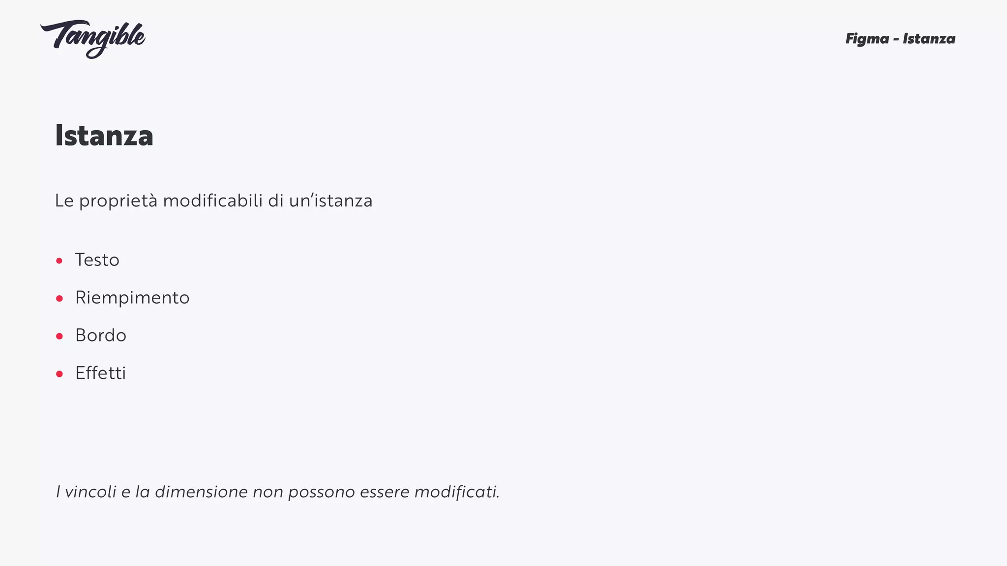 Istanza
Le proprietà modificabili di un’istanza
• Testo
• Riempimento
• Bordo
• Effetti
Figma - Istanza
I vincoli e la dimensione non possono essere modificati.
 