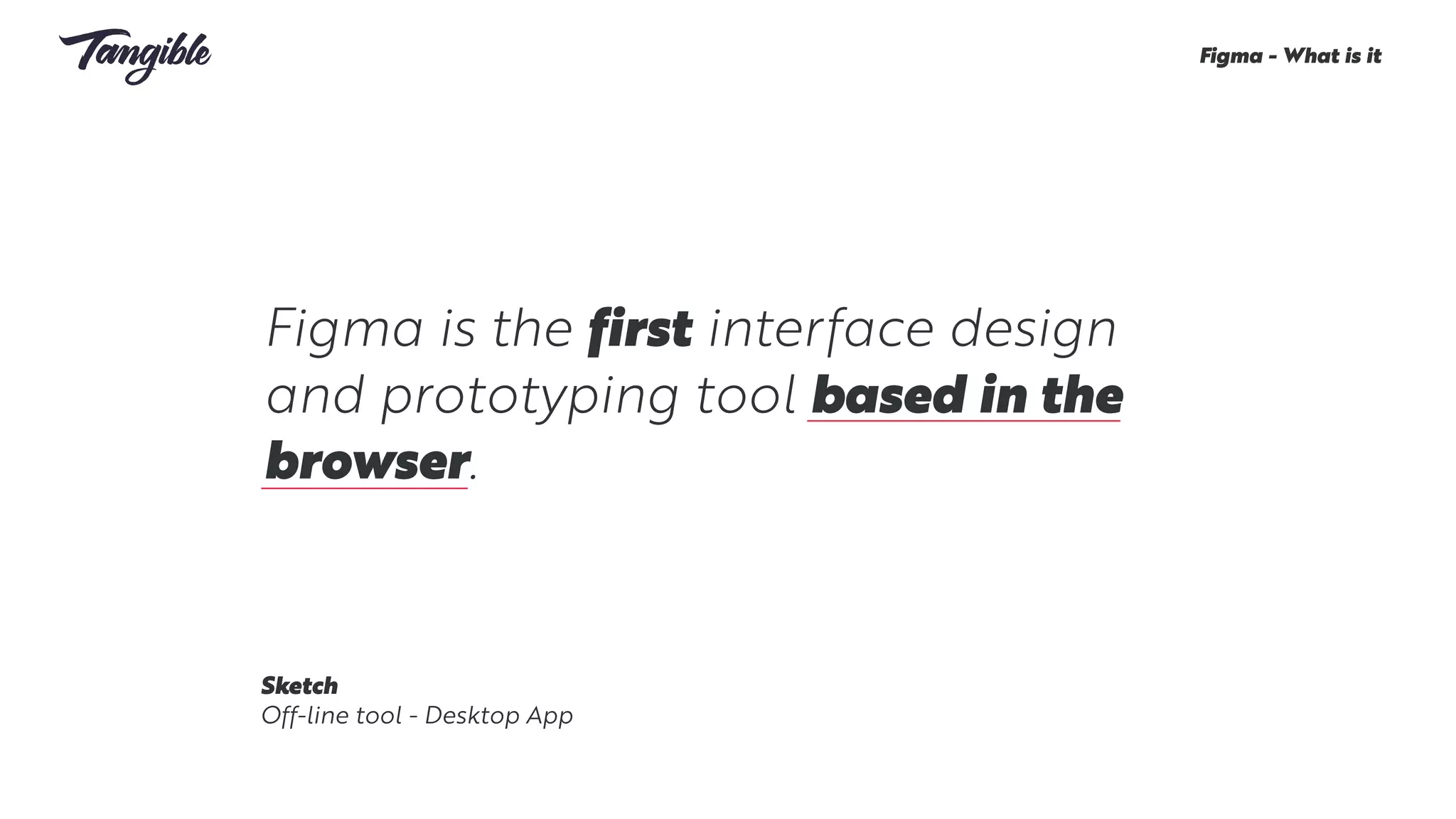 Figma is the first interface design
and prototyping tool based in the
browser.
Figma - What is it
Sketch
Off-line tool - Desktop App
 