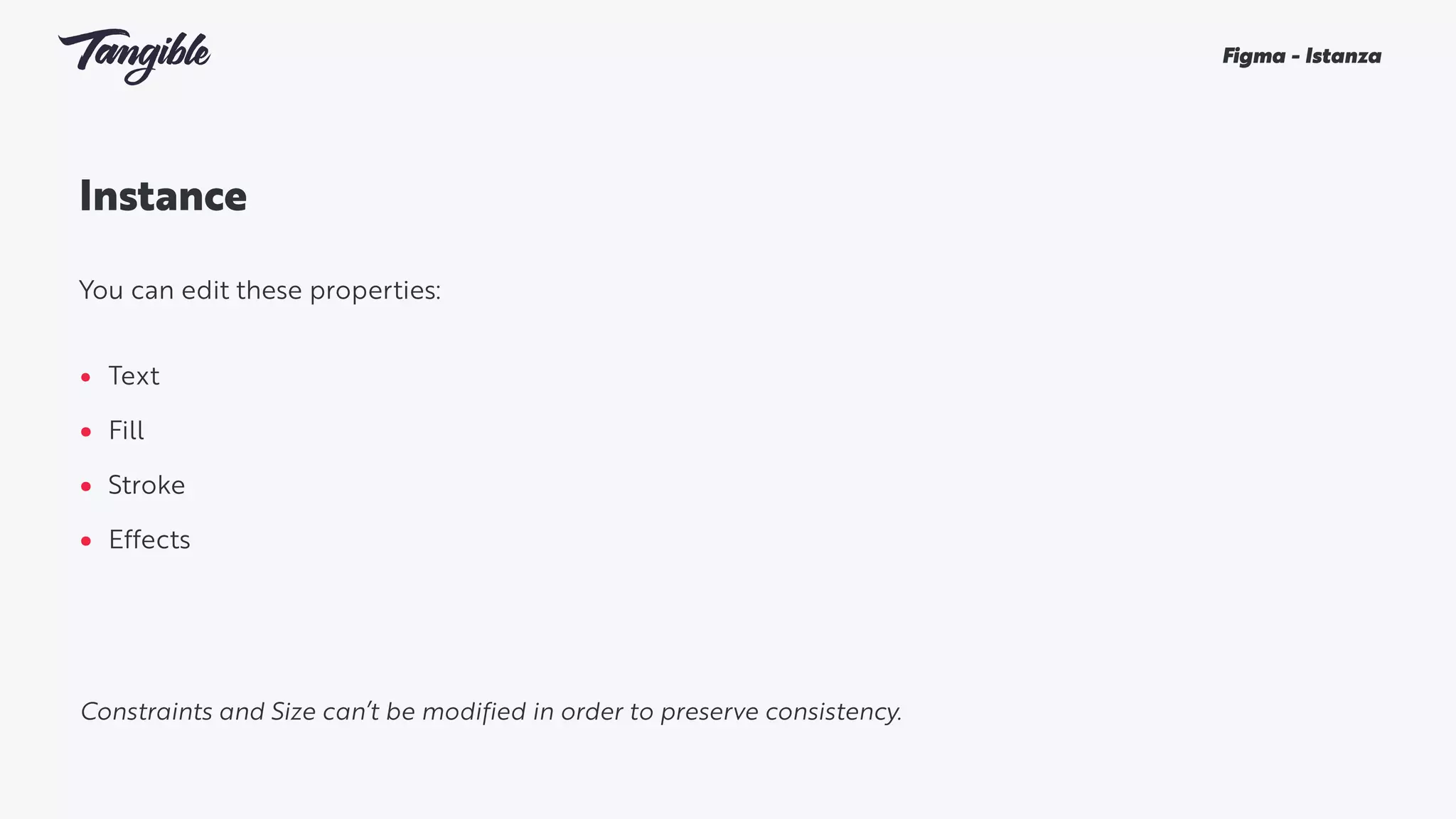 Instance
You can edit these properties:
• Text
• Fill
• Stroke
• Effects
Figma - Istanza
Constraints and Size can’t be modified in order to preserve consistency.
 