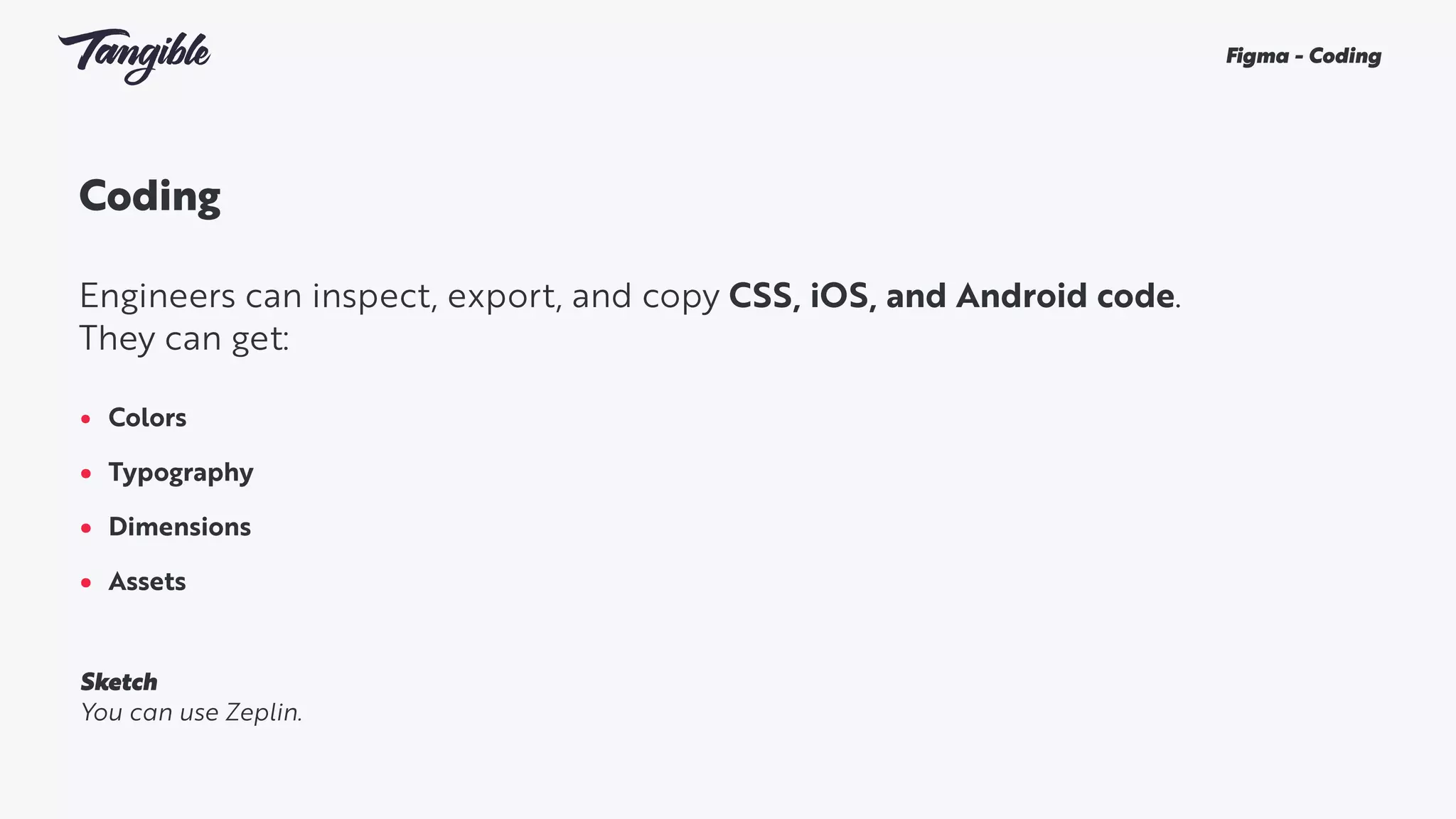 Coding
Engineers can inspect, export, and copy CSS, iOS, and Android code.
They can get:
• Colors
• Typography
• Dimensions
• Assets
Figma - Coding
Sketch
You can use Zeplin.
 