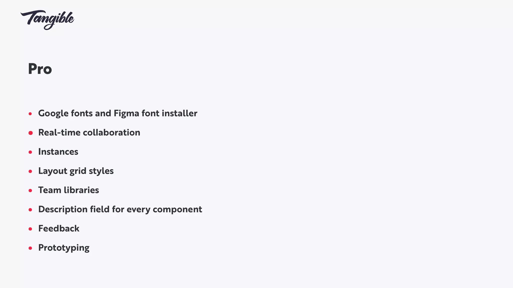 Pro
 
• Google fonts and Figma font installer
• Real-time collaboration
• Instances
• Layout grid styles
• Team libraries
• Description field for every component
• Feedback
• Prototyping
 