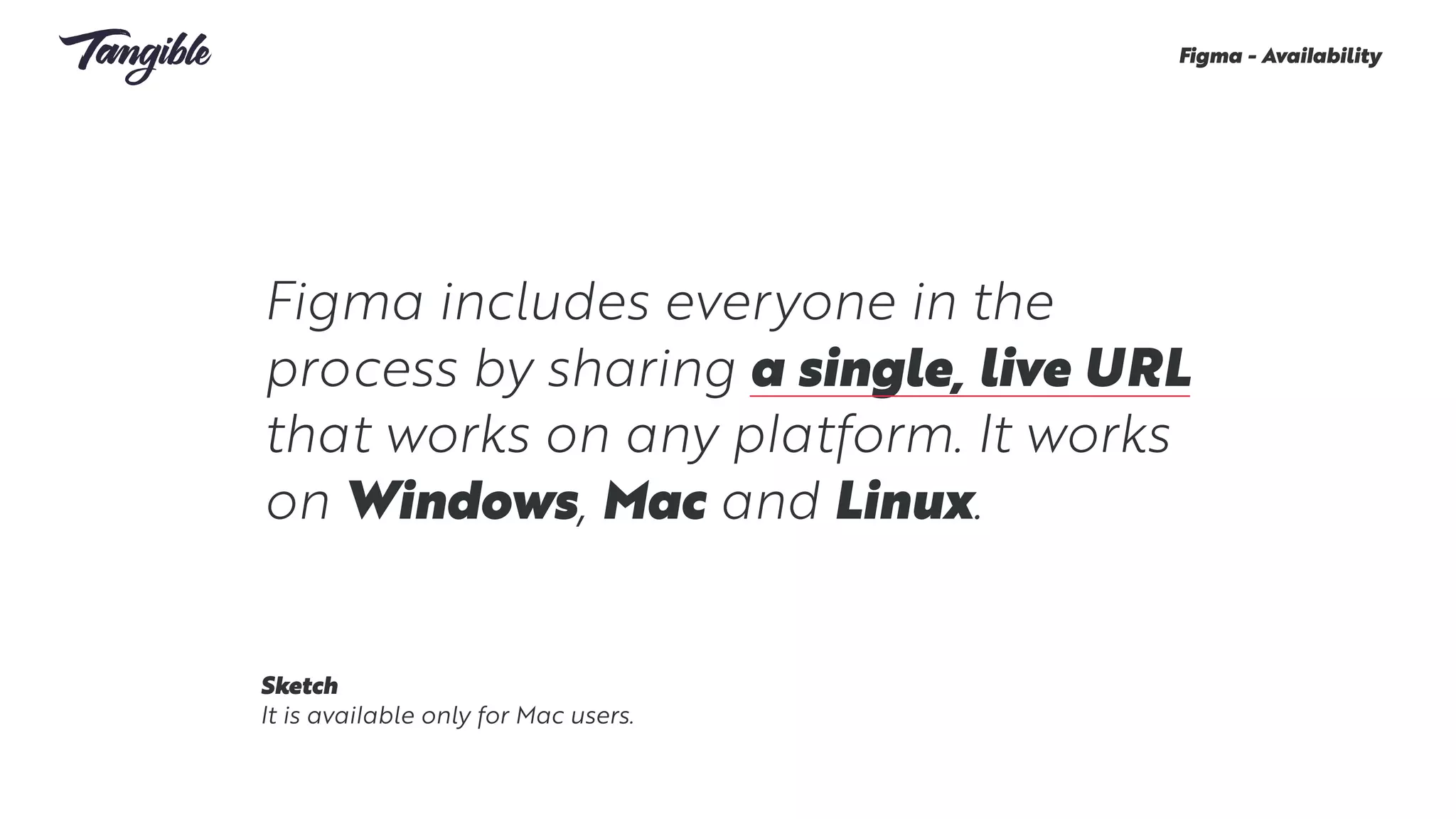 Figma includes everyone in the
process by sharing a single, live URL
that works on any platform. It works
on Windows, Mac and Linux.
Figma - Availability
Sketch
It is available only for Mac users.
 