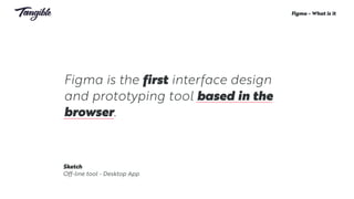 Figma is the first interface design
and prototyping tool based in the
browser.
Figma - What is it
Sketch
Off-line tool - Desktop App
 