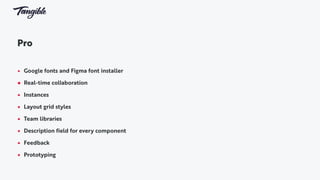 Pro
 
• Google fonts and Figma font installer
• Real-time collaboration
• Instances
• Layout grid styles
• Team libraries
• Description field for every component
• Feedback
• Prototyping
 