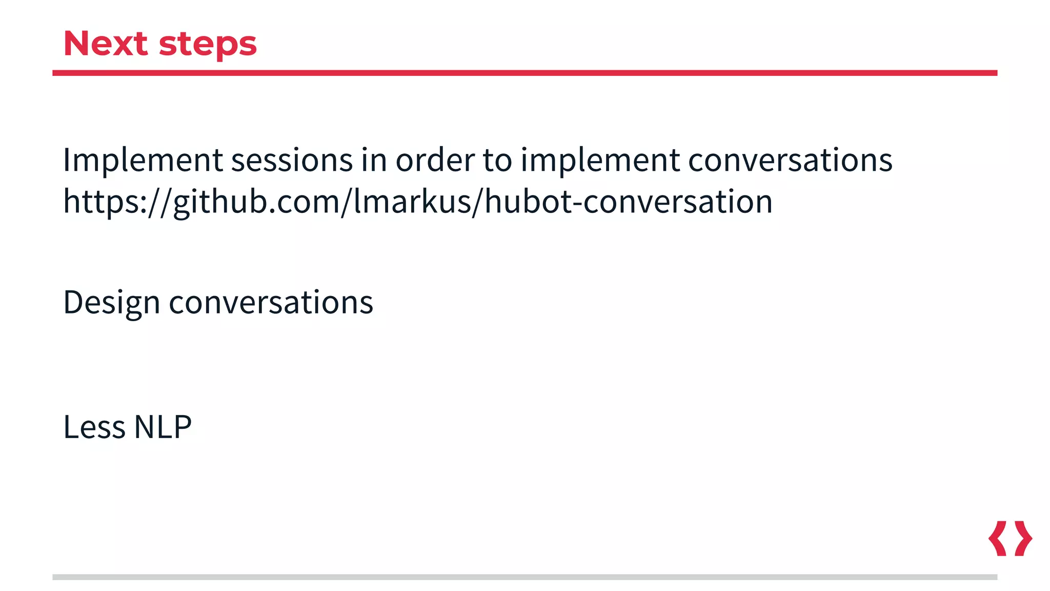 Next steps
Implement sessions in order to implement conversations
https://github.com/lmarkus/hubot-conversation
Design conversations
Less NLP
 