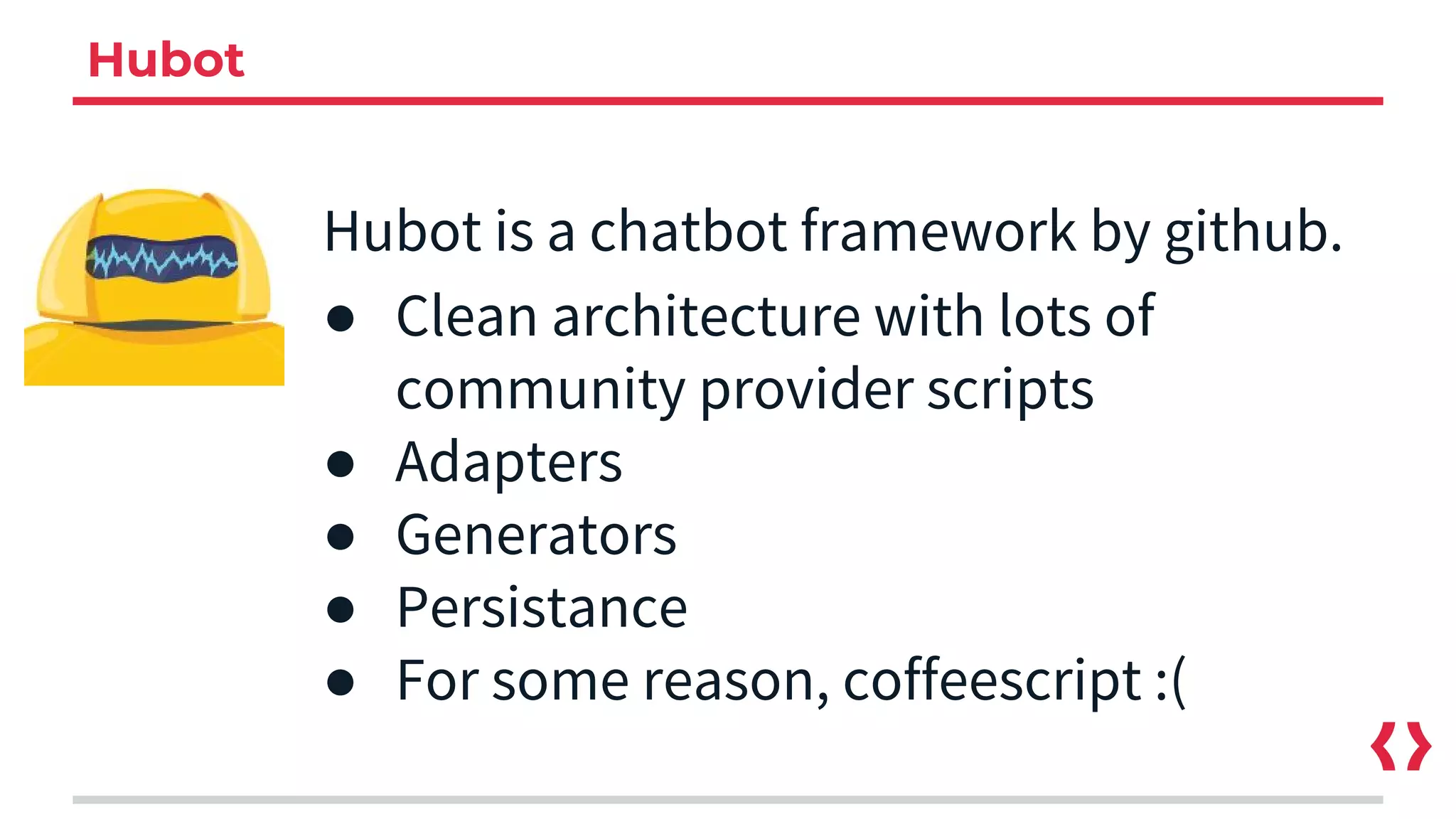 Hubot
Hubot is a chatbot framework by github.
● Clean architecture with lots of
community provider scripts
● Adapters
● Generators
● Persistance
● For some reason, coffeescript :(
 