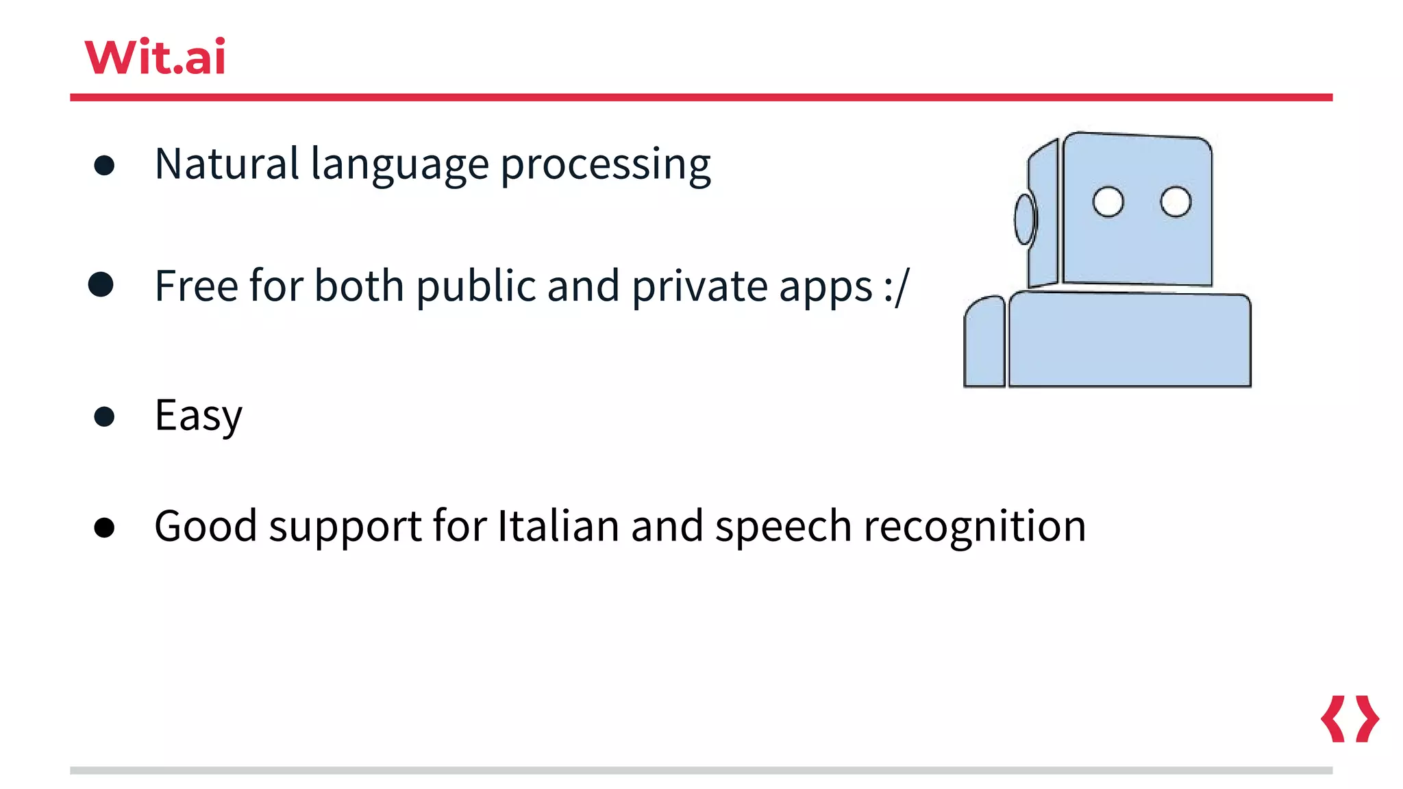 Wit.ai
● Natural language processing
● Free for both public and private apps :/
● Easy
● Good support for Italian and speech recognition
 