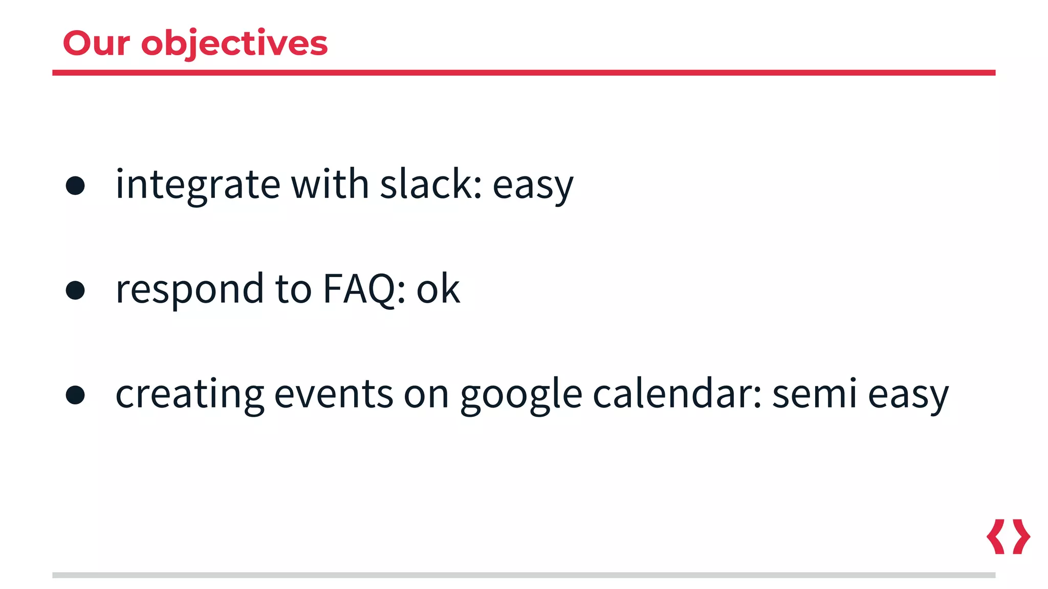 Our objectives
● integrate with slack: easy
● respond to FAQ: ok
● creating events on google calendar: semi easy
 