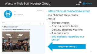 All contents © MuleSoft Inc.
Warsaw MuleSoft Meetup Group
13
• https://tinyurl.com/warsaw-group
• On MuleSoft Help center
• Why?
– Suggest topics
– Discuss event’s topics
– Discuss anything you like
– Ask questions
– See updates regarding our
group!
Register today 
 