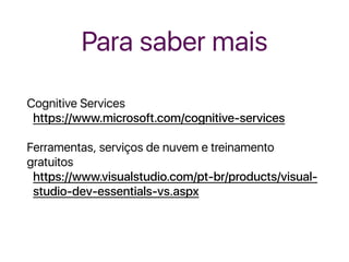 Para saber mais
Cognitive Services
https://www.microsoft.com/cognitive-services
Ferramentas, serviços de nuvem e treinamento
gratuitos
https://www.visualstudio.com/pt-br/products/visual-
studio-dev-essentials-vs.aspx
 